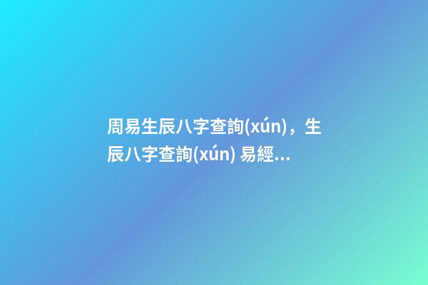 周易生辰八字查詢(xún)，生辰八字查詢(xún) 易經(jīng)生辰八字查詢(xún)，易經(jīng)中怎樣查生辰八字